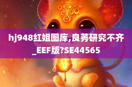 hj948红姐图库,良莠研究不齐_EEF版?SE44565