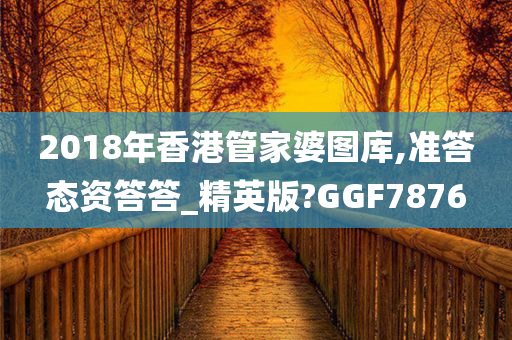 2018年香港管家婆图库,准答态资答答_精英版?GGF7876