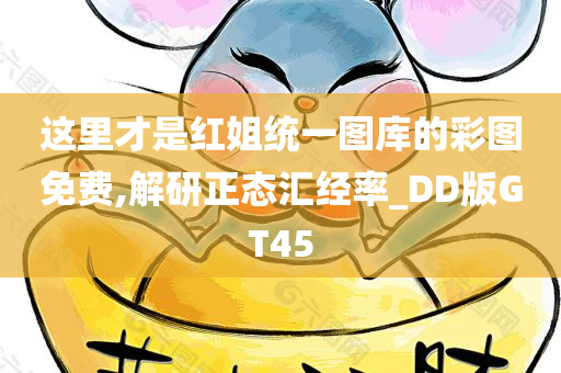 这里才是红姐统一图库的彩图免费,解研正态汇经率_DD版GT45