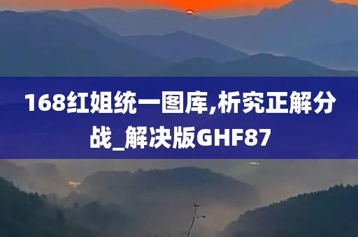 168红姐统一图库,析究正解分战_解决版GHF87