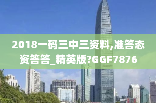 2018一码三中三资料,准答态资答答_精英版?GGF7876