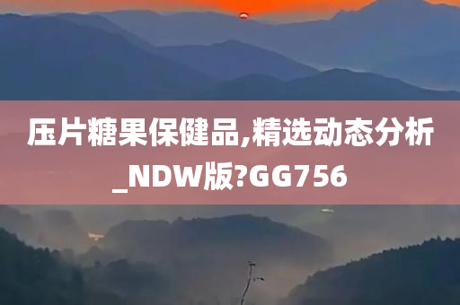 压片糖果保健品,精选动态分析_NDW版?GG756