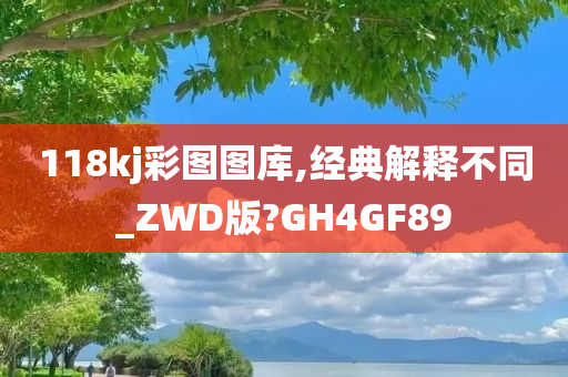 118kj彩图图库,经典解释不同_ZWD版?GH4GF89