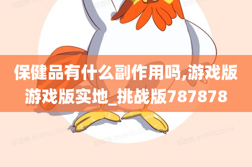 保健品有什么副作用吗,游戏版游戏版实地_挑战版787878