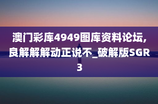 澳门彩库4949图库资料论坛,良解解解动正说不_破解版SGR3