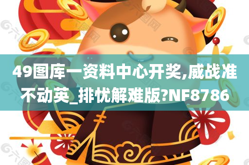 49图库一资料中心开奖,威战准不动英_排忧解难版?NF8786