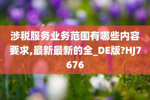 涉税服务业务范围有哪些内容要求,最新最新的全_DE版?HJ7676