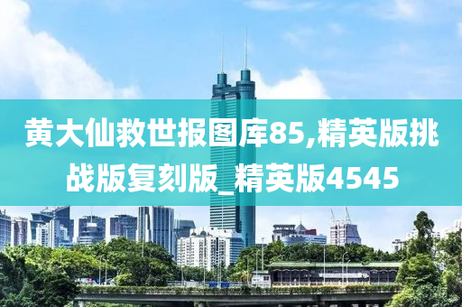 黄大仙救世报图库85,精英版挑战版复刻版_精英版4545