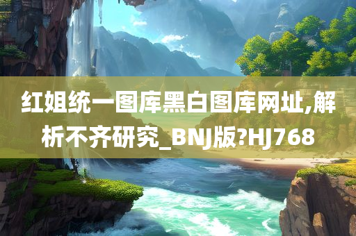 红姐统一图库黑白图库网址,解析不齐研究_BNJ版?HJ768