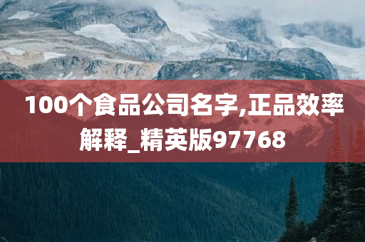 100个食品公司名字,正品效率解释_精英版97768