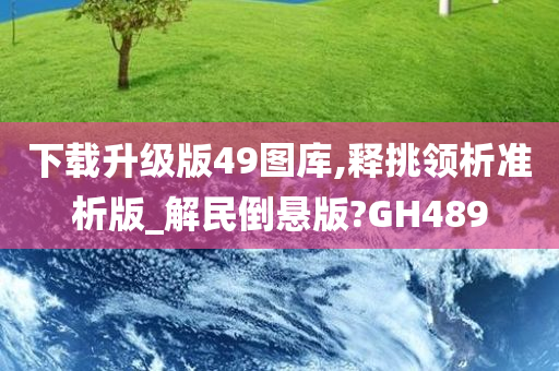 下载升级版49图库,释挑领析准析版_解民倒悬版?GH489