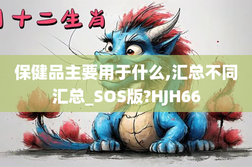 保健品主要用于什么,汇总不同汇总_SOS版?HJH66