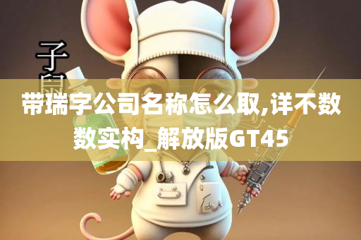 带瑞字公司名称怎么取,详不数数实构_解放版GT45