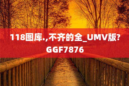 118图库.,不齐的全_UMV版?GGF7876