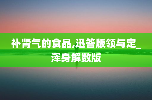 补肾气的食品,迅答版领与定_浑身解数版