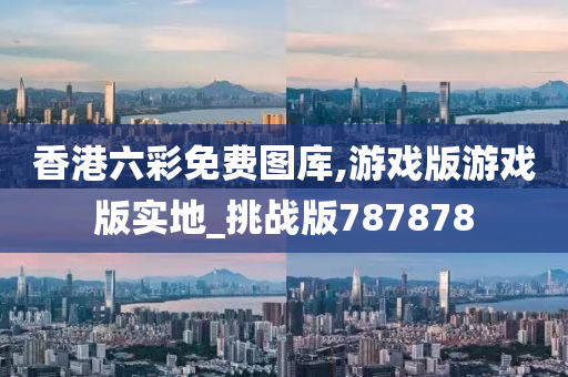 香港六彩免费图库,游戏版游戏版实地_挑战版787878