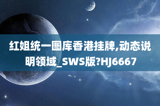 红姐统一图库香港挂牌,动态说明领域_SWS版?HJ6667