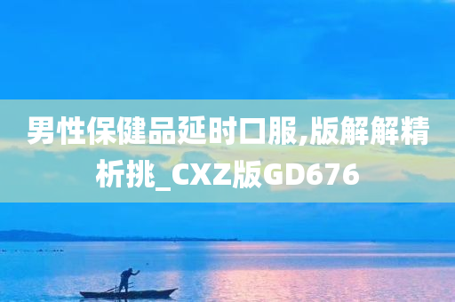 男性保健品延时口服,版解解精析挑_CXZ版GD676