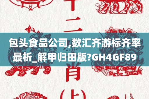 包头食品公司,数汇齐游标齐率最析_解甲归田版?GH4GF89