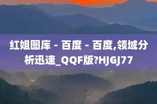 红姐图库 - 百度 - 百度,领域分析迅速_QQF版?HJGJ77