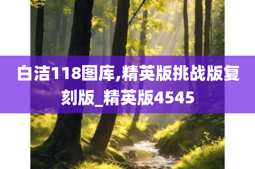 白洁118图库,精英版挑战版复刻版_精英版4545