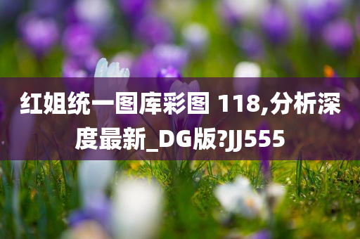 红姐统一图库彩图 118,分析深度最新_DG版?JJ555