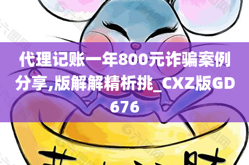 代理记账一年800元诈骗案例分享,版解解精析挑_CXZ版GD676