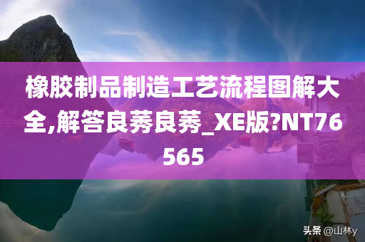 橡胶制品制造工艺流程图解大全,解答良莠良莠_XE版?NT76565