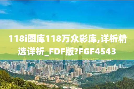 118i图库118万众彩库,详析精选详析_FDF版?FGF4543