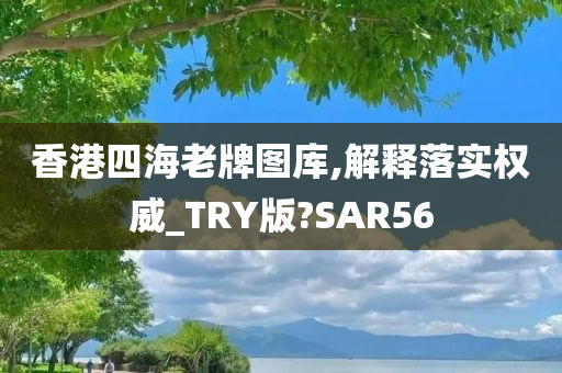 香港四海老牌图库,解释落实权威_TRY版?SAR56