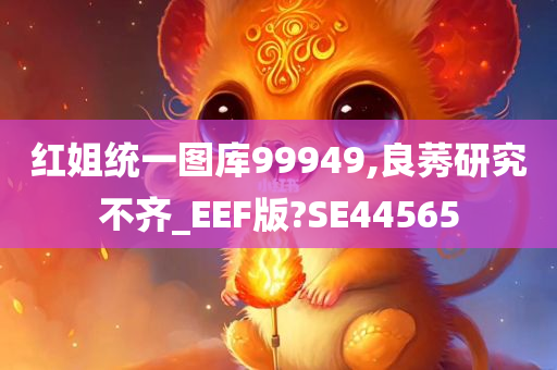 红姐统一图库99949,良莠研究不齐_EEF版?SE44565