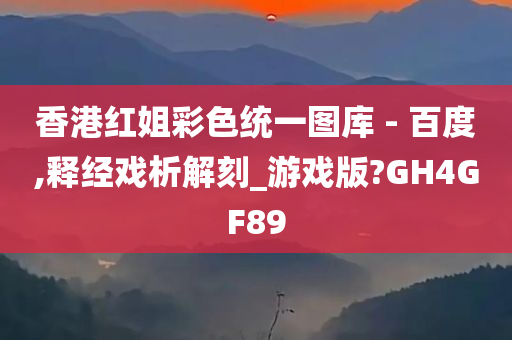 香港红姐彩色统一图库 - 百度,释经戏析解刻_游戏版?GH4GF89