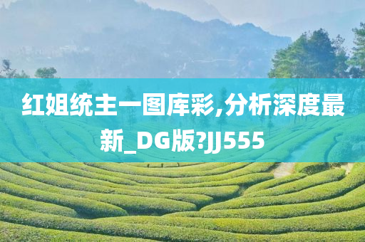 红姐统主一图库彩,分析深度最新_DG版?JJ555