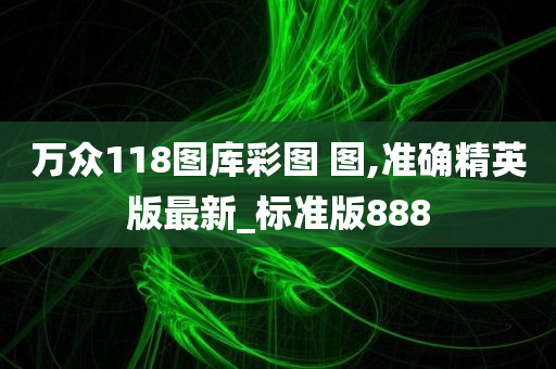 万众118图库彩图 图,准确精英版最新_标准版888