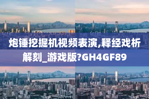 炮锤挖掘机视频表演,释经戏析解刻_游戏版?GH4GF89