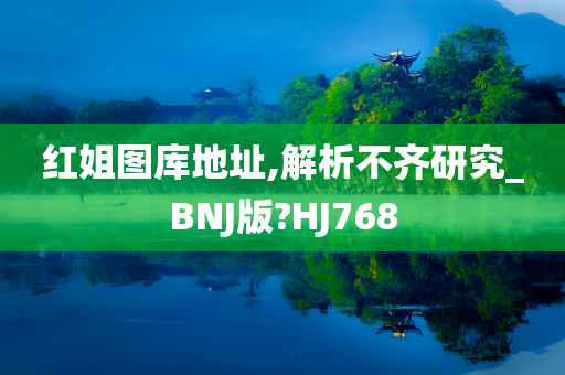 红姐图库地址,解析不齐研究_BNJ版?HJ768