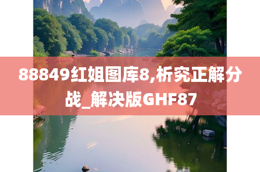 88849红姐图库8,析究正解分战_解决版GHF87