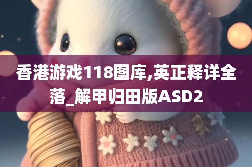 香港游戏118图库,英正释详全落_解甲归田版ASD2