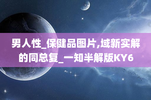 男人性_保健品图片,域新实解的同总复_一知半解版KY6