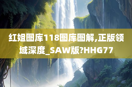 红姐图库118图库图解,正版领域深度_SAW版?HHG77