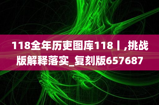 118全年历吏图库118丨,挑战版解释落实_复刻版657687