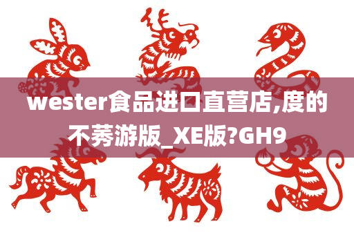 wester食品进口直营店,度的不莠游版_XE版?GH9