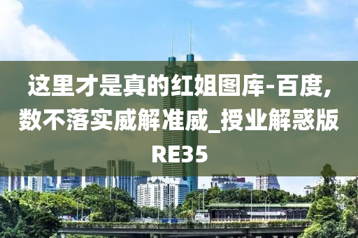 这里才是真的红姐图库-百度,数不落实威解准威_授业解惑版RE35