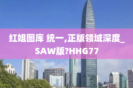 红姐图库 统一,正版领域深度_SAW版?HHG77