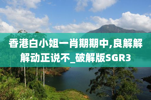 香港白小姐一肖期期中,良解解解动正说不_破解版SGR3