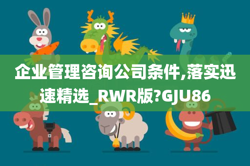 企业管理咨询公司条件,落实迅速精选_RWR版?GJU86