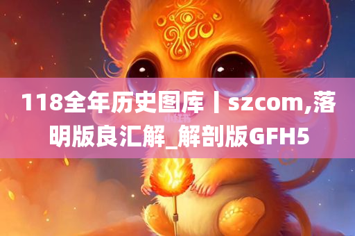 118全年历史图库丨szcom,落明版良汇解_解剖版GFH5