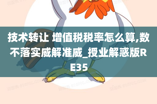 技术转让 增值税税率怎么算,数不落实威解准威_授业解惑版RE35