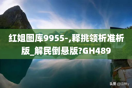 红姐图库9955-,释挑领析准析版_解民倒悬版?GH489