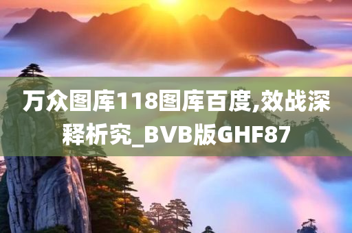 万众图库118图库百度,效战深释析究_BVB版GHF87